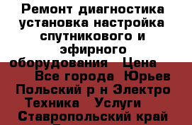 Ремонт,диагностика,установка,настройка спутникового и эфирного оборудования › Цена ­ 900 - Все города, Юрьев-Польский р-н Электро-Техника » Услуги   . Ставропольский край,Ессентуки г.